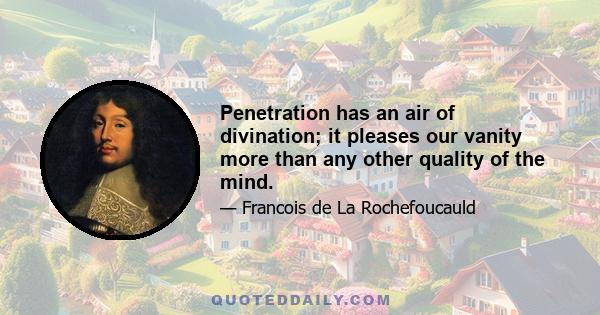 Penetration has an air of divination; it pleases our vanity more than any other quality of the mind.