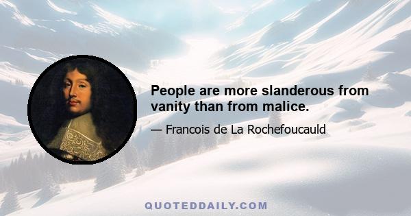 People are more slanderous from vanity than from malice.