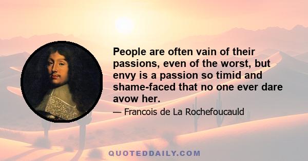 People are often vain of their passions, even of the worst, but envy is a passion so timid and shame-faced that no one ever dare avow her.