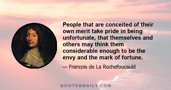 People that are conceited of their own merit take pride in being unfortunate, that themselves and others may think them considerable enough to be the envy and the mark of fortune.