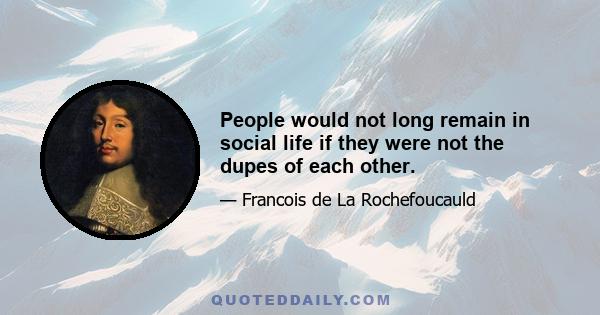 People would not long remain in social life if they were not the dupes of each other.