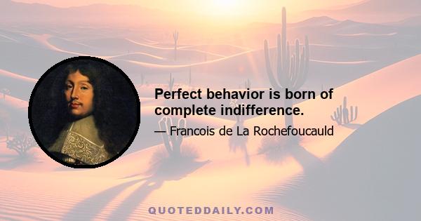 Perfect behavior is born of complete indifference.