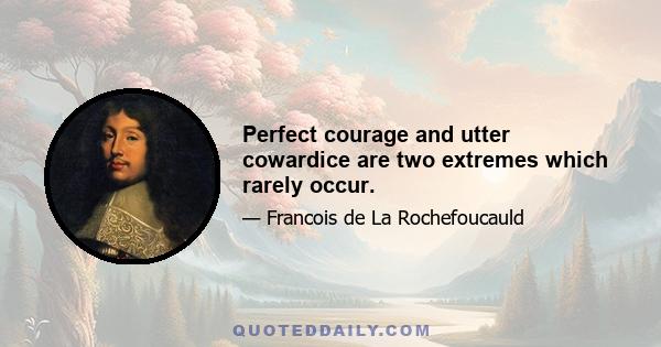 Perfect courage and utter cowardice are two extremes which rarely occur.