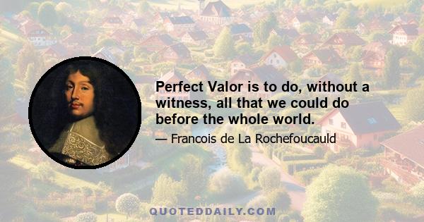 Perfect Valor is to do, without a witness, all that we could do before the whole world.