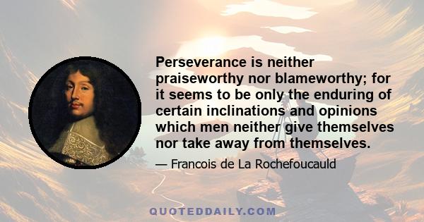 Perseverance is neither praiseworthy nor blameworthy; for it seems to be only the enduring of certain inclinations and opinions which men neither give themselves nor take away from themselves.