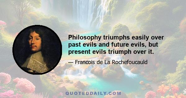 Philosophy triumphs easily over past evils and future evils, but present evils triumph over it.