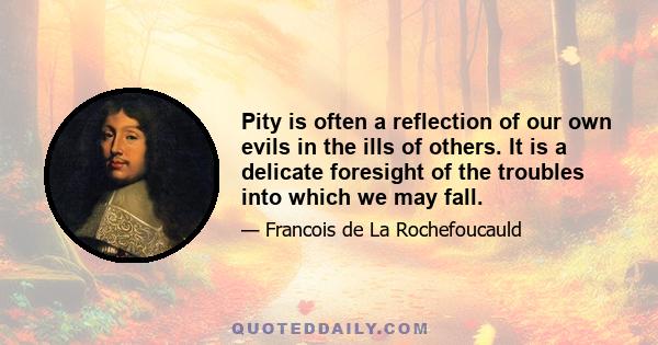 Pity is often a reflection of our own evils in the ills of others. It is a delicate foresight of the troubles into which we may fall.