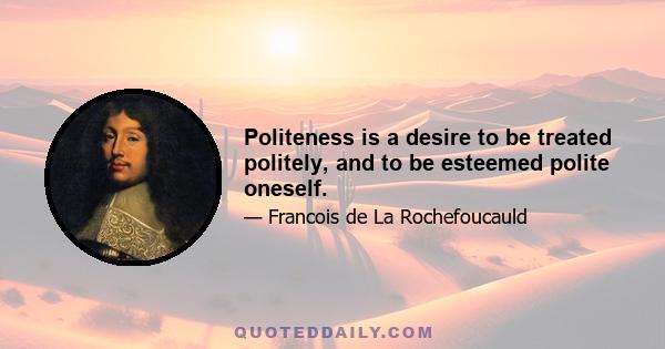 Politeness is a desire to be treated politely, and to be esteemed polite oneself.