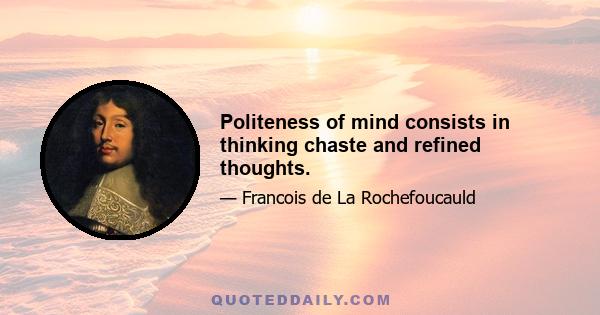 Politeness of mind consists in thinking chaste and refined thoughts.