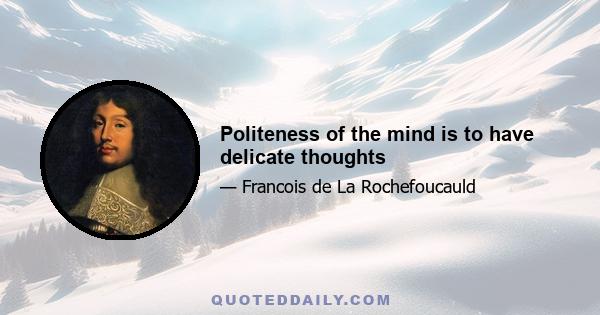 Politeness of the mind is to have delicate thoughts