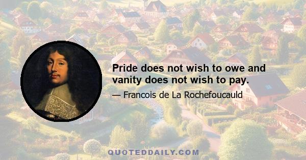 Pride does not wish to owe and vanity does not wish to pay.