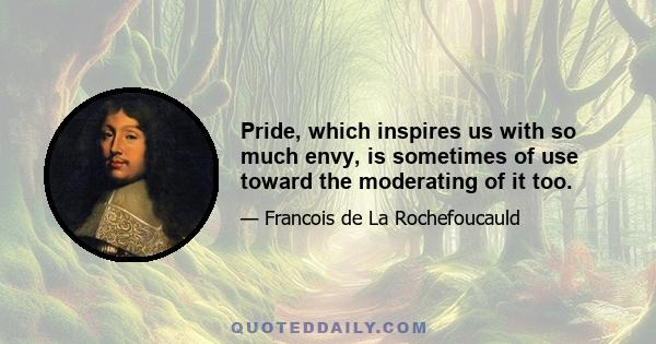 Pride, which inspires us with so much envy, is sometimes of use toward the moderating of it too.