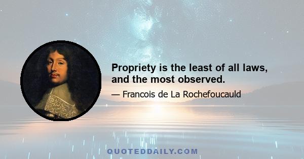 Propriety is the least of all laws, and the most observed.