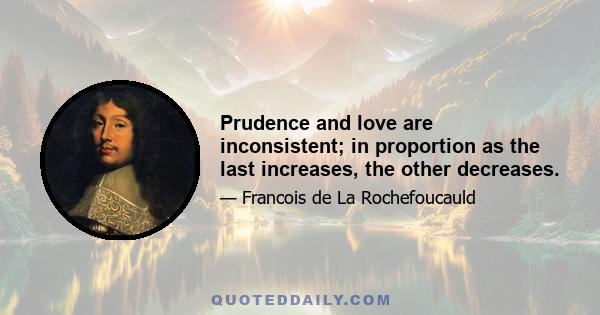 Prudence and love are inconsistent; in proportion as the last increases, the other decreases.