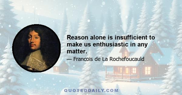 Reason alone is insufficient to make us enthusiastic in any matter.