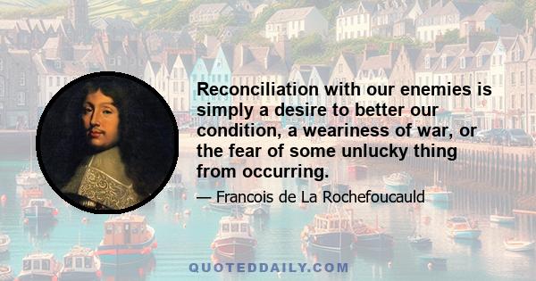 Reconciliation with our enemies is simply a desire to better our condition, a weariness of war, or the fear of some unlucky thing from occurring.