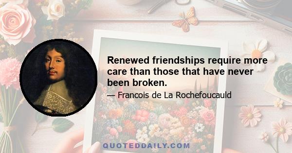 Renewed friendships require more care than those that have never been broken.