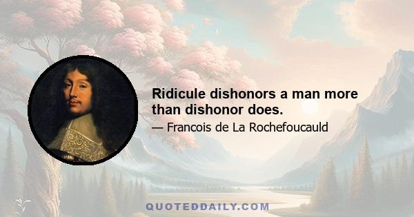 Ridicule dishonors a man more than dishonor does.