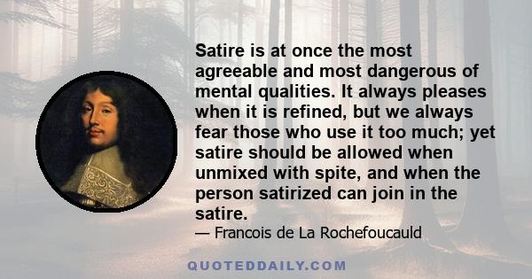 Satire is at once the most agreeable and most dangerous of mental qualities. It always pleases when it is refined, but we always fear those who use it too much; yet satire should be allowed when unmixed with spite, and