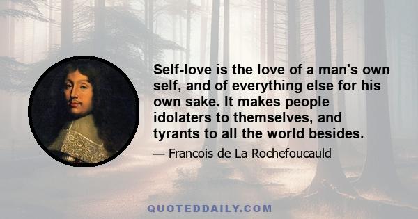 Self-love is the love of a man's own self, and of everything else for his own sake. It makes people idolaters to themselves, and tyrants to all the world besides.