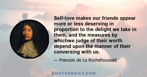 Self-love makes our friends appear more or less deserving in proportion to the delight we take in them, and the measures by whichwe judge of their worth depend upon the manner of their conversing with us.