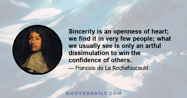 Sincerity is an openness of heart; we find it in very few people; what we usually see is only an artful dissimulation to win the confidence of others.