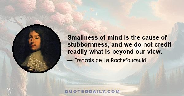 Smallness of mind is the cause of stubbornness, and we do not credit readily what is beyond our view.