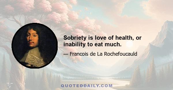 Sobriety is love of health, or inability to eat much.