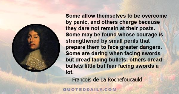 Some allow themselves to be overcome by panic, and others charge because they dare not remain at their posts. Some may be found whose courage is strengthened by small perils that prepare them to face greater dangers.