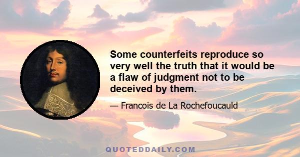 Some counterfeits reproduce so very well the truth that it would be a flaw of judgment not to be deceived by them.