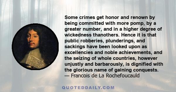 Some crimes get honor and renown by being committed with more pomp, by a greater number, and in a higher degree of wickedness thanothers. Hence it is that public robberies, plunderings, and sackings have been looked