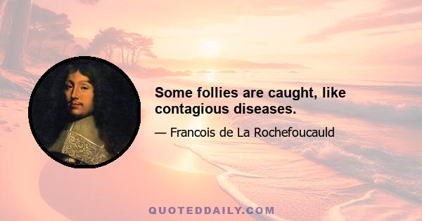 Some follies are caught, like contagious diseases.