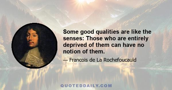 Some good qualities are like the senses: Those who are entirely deprived of them can have no notion of them.