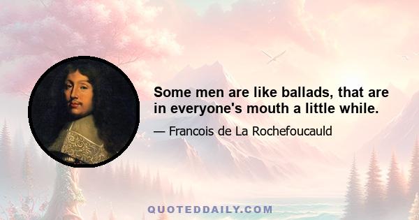 Some men are like ballads, that are in everyone's mouth a little while.