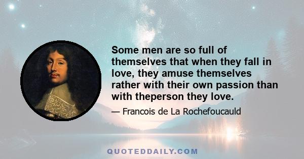 Some men are so full of themselves that when they fall in love, they amuse themselves rather with their own passion than with theperson they love.