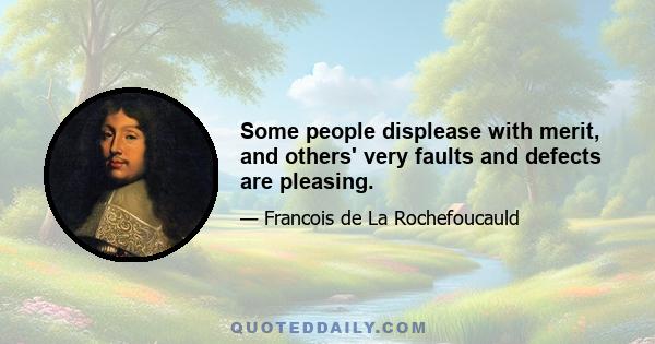 Some people displease with merit, and others' very faults and defects are pleasing.