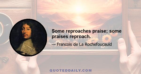 Some reproaches praise; some praises reproach.