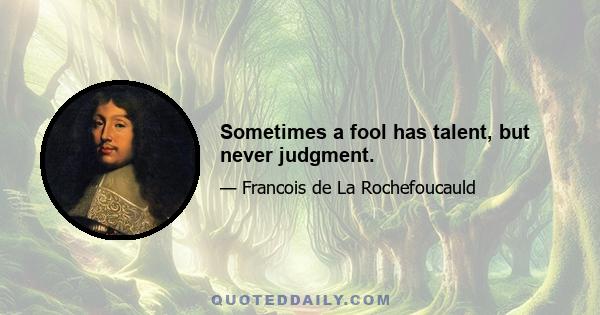 Sometimes a fool has talent, but never judgment.