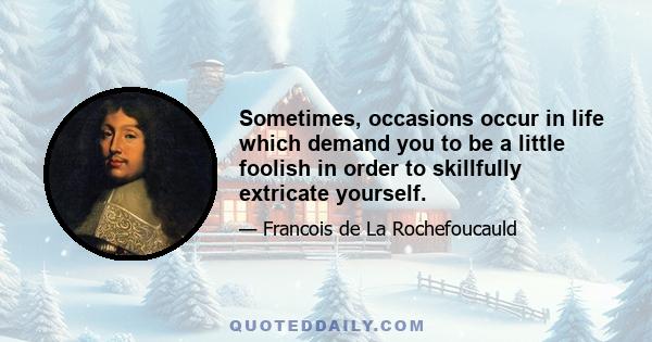 Sometimes, occasions occur in life which demand you to be a little foolish in order to skillfully extricate yourself.