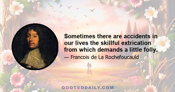 Sometimes there are accidents in our lives the skillful extrication from which demands a little folly.