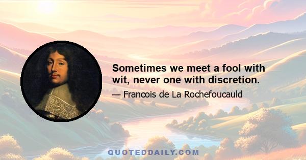 Sometimes we meet a fool with wit, never one with discretion.