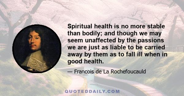 Spiritual health is no more stable than bodily; and though we may seem unaffected by the passions we are just as liable to be carried away by them as to fall ill when in good health.