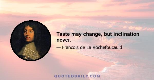 Taste may change, but inclination never.