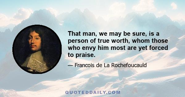 That man, we may be sure, is a person of true worth, whom those who envy him most are yet forced to praise.