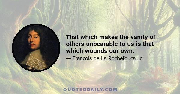 That which makes the vanity of others unbearable to us is that which wounds our own.