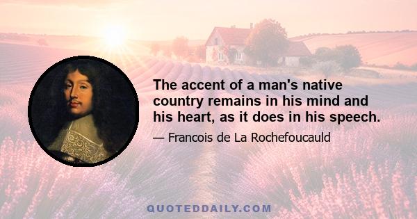 The accent of a man's native country remains in his mind and his heart, as it does in his speech.