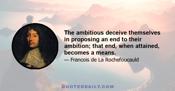 The ambitious deceive themselves in proposing an end to their ambition; that end, when attained, becomes a means.