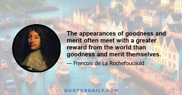 The appearances of goodness and merit often meet with a greater reward from the world than goodness and merit themselves.