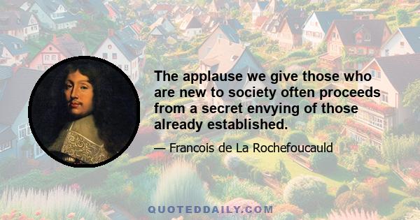 The applause we give those who are new to society often proceeds from a secret envying of those already established.