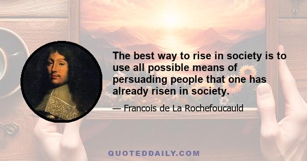 The best way to rise in society is to use all possible means of persuading people that one has already risen in society.